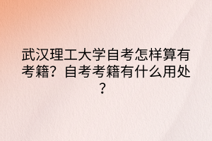 武漢理工大學(xué)自考怎樣算有考籍？自考考籍有什么用處？