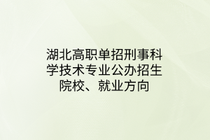 湖北高職單招刑事科學(xué)技術(shù)專業(yè)公辦招生院校、就業(yè)方向
