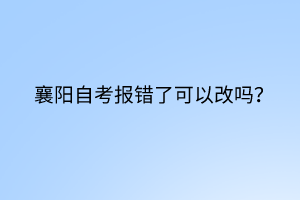 襄陽自考報錯了可以改嗎？