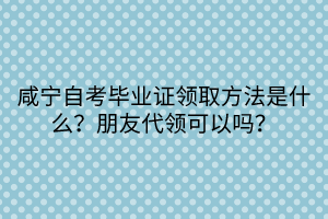 咸寧自考畢業(yè)證領(lǐng)取方法是什么？朋友代領(lǐng)可以嗎？