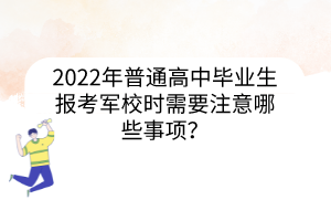 2022年普通高中畢業(yè)生報(bào)考軍校時(shí)需要注意哪些事項(xiàng)？