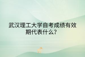 武漢理工大學(xué)自考成績有效期代表什么？