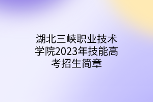 湖北三峽職業(yè)技術(shù)學(xué)院2023年技能高考招生簡(jiǎn)章