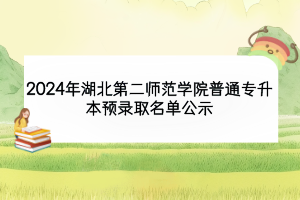 2024年湖北第二師范學(xué)院普通專(zhuān)升本預(yù)錄取名單公示