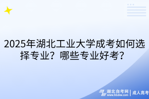 2025年湖北工業(yè)大學(xué)成考如何選擇專業(yè)？哪些專業(yè)好考？