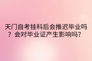 天門自考掛科后會(huì)推遲畢業(yè)嗎？會(huì)對(duì)畢業(yè)證產(chǎn)生影響嗎？