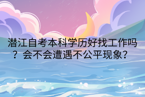 潛江自考本科學(xué)歷好找工作嗎？會(huì)不會(huì)遭遇不公平現(xiàn)象？