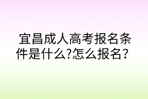 宜昌成人高考報名條件是什么?怎么報名？