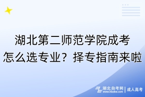 湖北第二師范學(xué)院成考怎么選專業(yè)？擇專指南來啦！