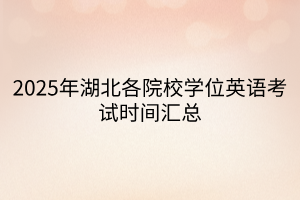 2025年湖北各院校學(xué)位英語(yǔ)考試時(shí)間匯總