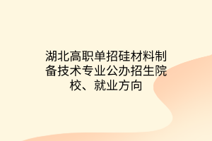 湖北高職單招硅材料制備技術(shù)專(zhuān)業(yè)公辦招生院校、就業(yè)方向