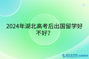 2024年湖北高考后出國留學(xué)好不好？