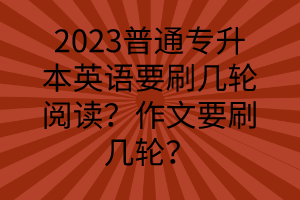 2023普通專升本英語要刷幾輪閱讀？作文要刷幾輪？