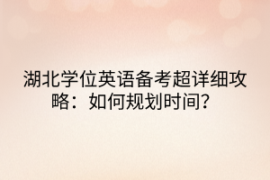 湖北學(xué)位英語備考超詳細(xì)攻略：如何規(guī)劃時(shí)間？