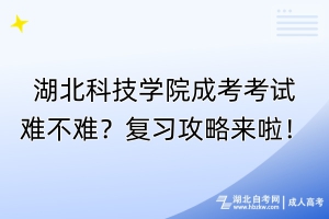 湖北科技學(xué)院成考考試難不難？復(fù)習(xí)攻略來(lái)啦！