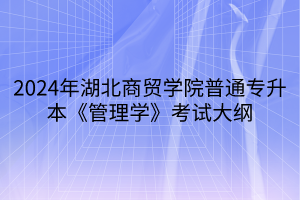 2024年湖北商貿學院普通專升本《管理學》考試大綱