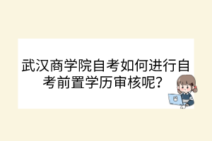 武漢商學(xué)院自考如何進行自考前置學(xué)歷審核呢？