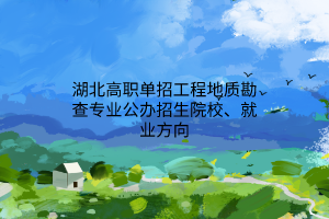 湖北高職單招工程地質(zhì)勘查專(zhuān)業(yè)公辦招生院校、就業(yè)方向
