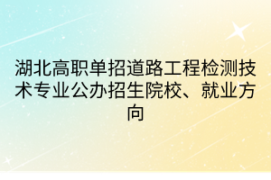 湖北高職單招道路工程檢測技術(shù)專業(yè)公辦招生院校、就業(yè)方向