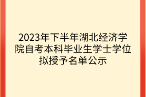 2023年下半年湖北經濟學院自考本科畢業(yè)生學士學位擬授予名單公示