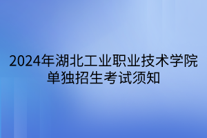 2024年湖北工業(yè)職業(yè)技術(shù)學院單獨招生考試須知