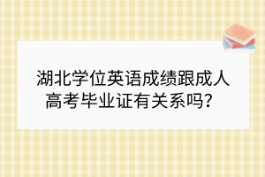 湖北學(xué)位英語(yǔ)成績(jī)跟成人高考畢業(yè)證有關(guān)系嗎？