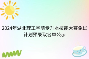 2024年湖北理工學(xué)院專升本技能大賽免試計劃預(yù)錄取名單公示