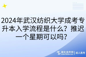 2024年武漢紡織大學成考專升本入學流程是什么？推遲一個星期可以嗎？