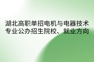 湖北高職單招電機與電器技術(shù)專業(yè)公辦招生院校、就業(yè)方向