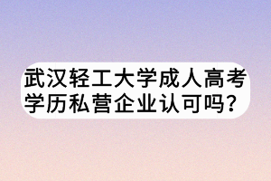 武漢輕工大學成人高考學歷私營企業(yè)認可嗎？