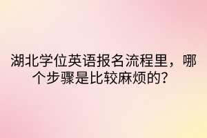 湖北學位英語報名流程里，哪個步驟是比較麻煩的？