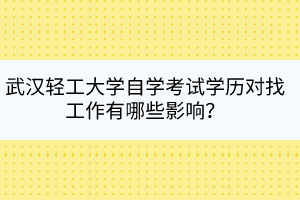 武漢輕工大學(xué)自學(xué)考試學(xué)歷對找工作有哪些影響？