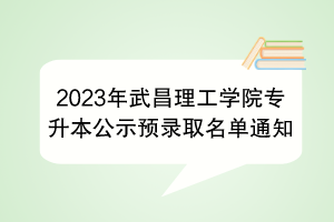 2023年武昌理工學院專升本公示預錄取名單通知