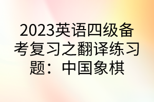 2023英語四級備考復習之翻譯練習題：中國象棋