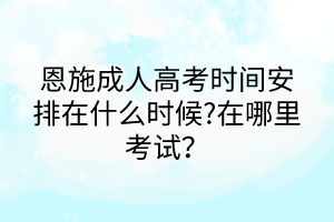 恩施成人高考時(shí)間安排在什么時(shí)候?在哪里考試？