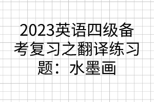 2023英語四級備考復習之翻譯練習題：水墨畫