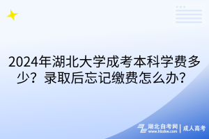 2024年湖北大學成考本科學費多少？錄取后忘記繳費怎么辦？