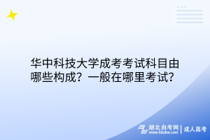 華中科技大學(xué)成考考試科目由哪些構(gòu)成？一般在哪里考試？