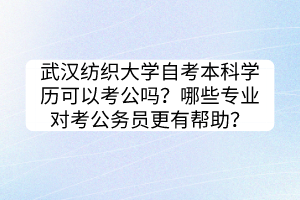 武漢紡織大學(xué)自考本科學(xué)歷可以考公嗎？哪些專業(yè)對(duì)考公務(wù)員更有幫助？