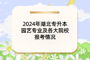 2024年湖北專升本園藝專業(yè)及各大院校報(bào)考情況