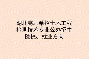 湖北高職單招土木工程檢測技術(shù)專業(yè)公辦招生院校、就業(yè)方向