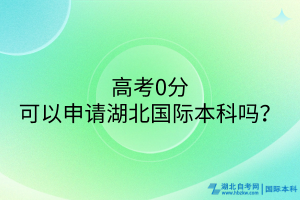 高考0分可以申請(qǐng)湖北國(guó)際本科嗎？