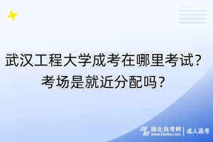 武漢工程大學(xué)成考在哪里考試？考場是就近分配嗎？