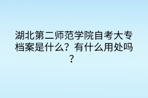 湖北第二師范學(xué)院自考大專檔案是什么？有什么用處嗎？