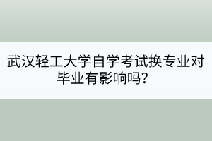 武漢輕工大學(xué)自學(xué)考試換專業(yè)對畢業(yè)有影響嗎？