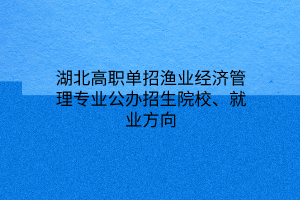 湖北高職單招漁業(yè)經(jīng)濟(jì)管理專業(yè)公辦招生院校、就業(yè)方向