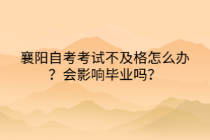 襄陽自考考試不及格怎么辦？會影響畢業(yè)嗎？
