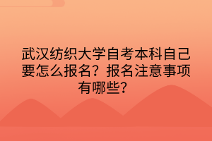 武漢紡織大學(xué)自考本科自己要怎么報(bào)名？報(bào)名注意事項(xiàng)有哪些？