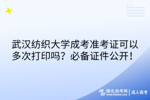 武漢紡織大學成考準考證可以多次打印嗎？必備證件公開！