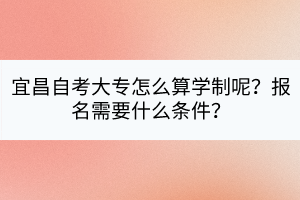 宜昌自考大專怎么算學(xué)制呢？報名需要什么條件？